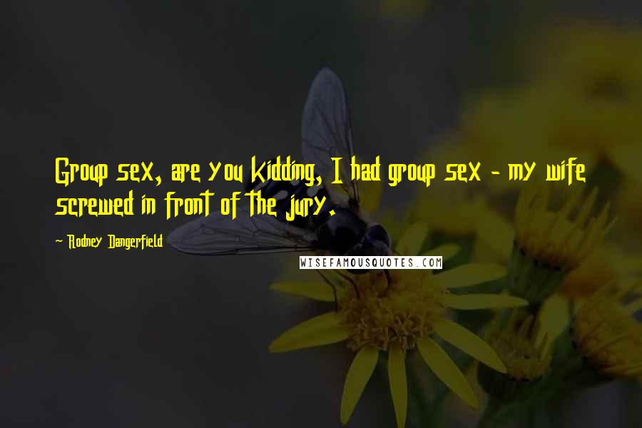 Rodney Dangerfield Quotes: Group sex, are you kidding, I had group sex - my wife screwed in front of the jury.