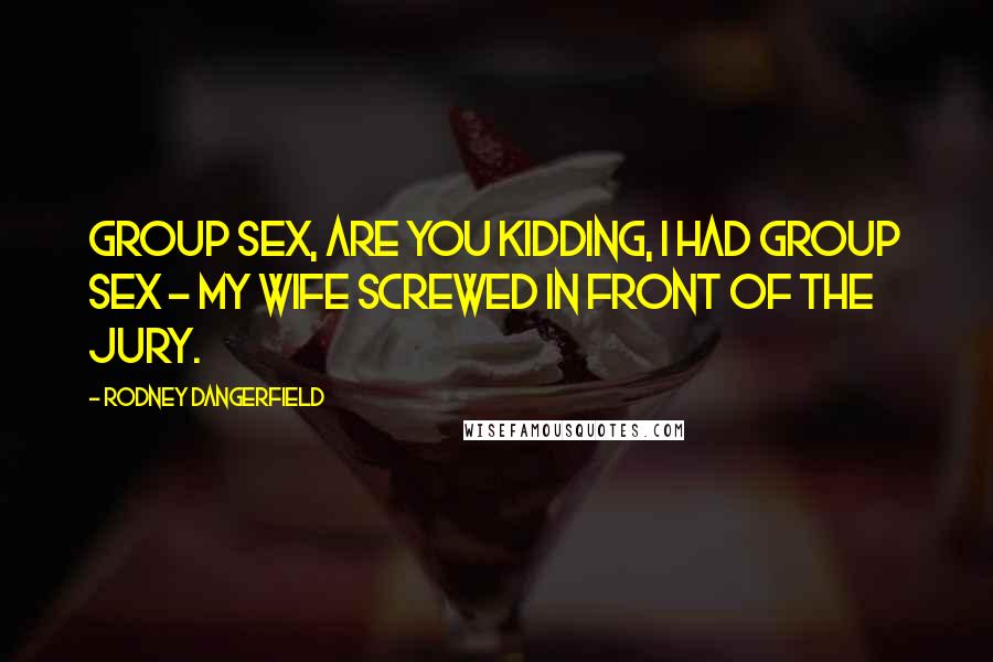 Rodney Dangerfield Quotes: Group sex, are you kidding, I had group sex - my wife screwed in front of the jury.