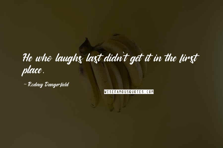 Rodney Dangerfield Quotes: He who laughs last didn't get it in the first place.