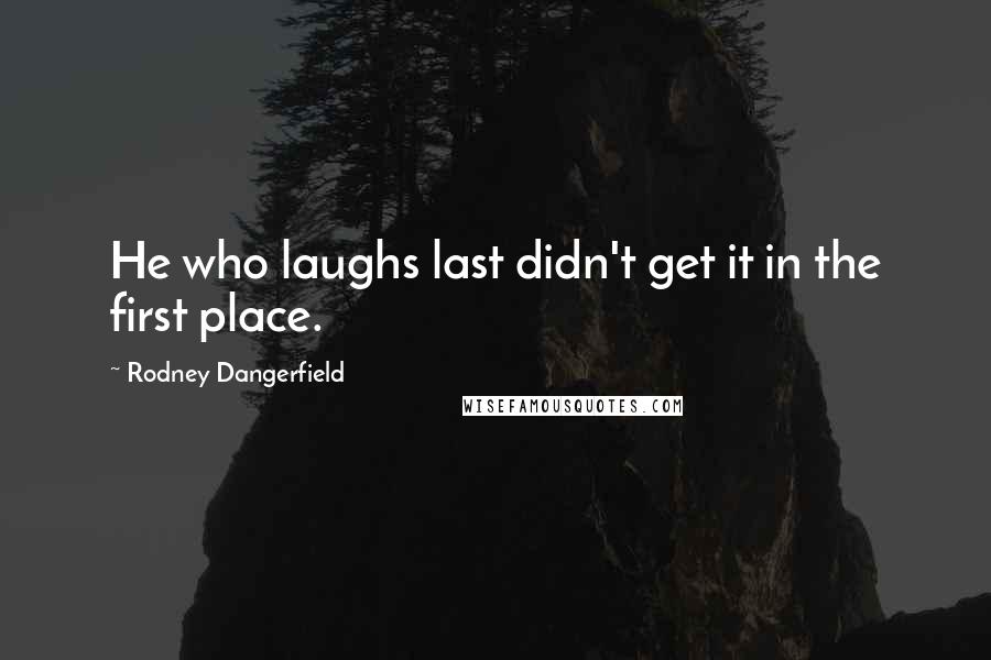 Rodney Dangerfield Quotes: He who laughs last didn't get it in the first place.