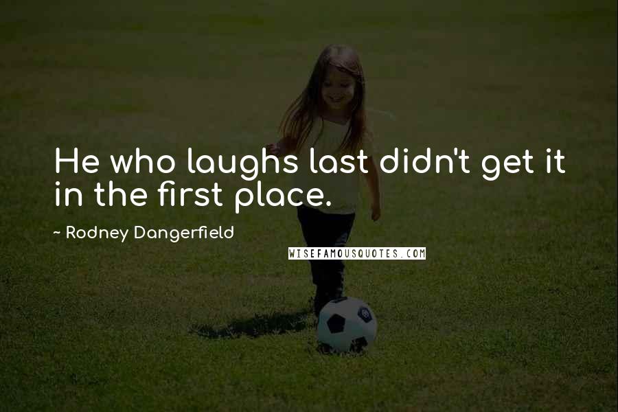 Rodney Dangerfield Quotes: He who laughs last didn't get it in the first place.