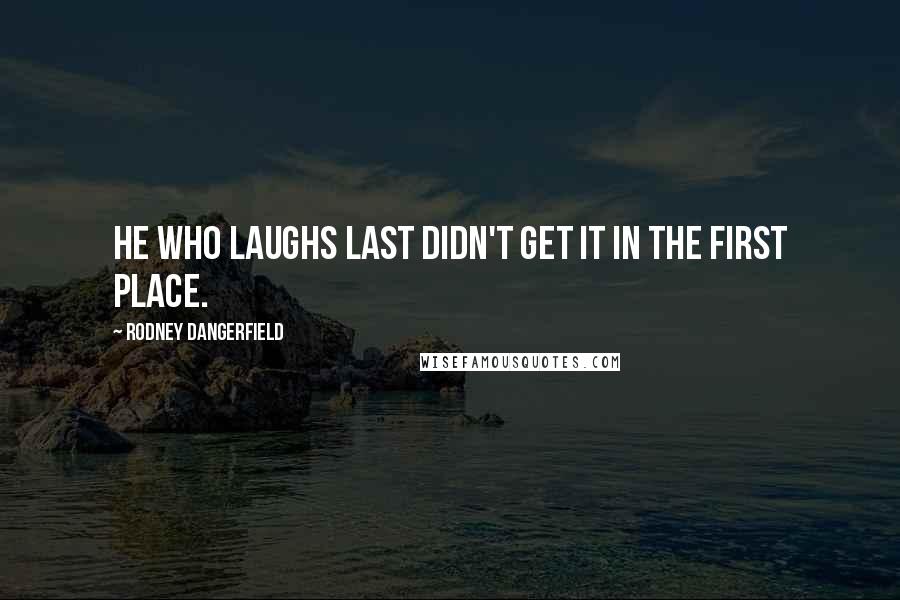 Rodney Dangerfield Quotes: He who laughs last didn't get it in the first place.