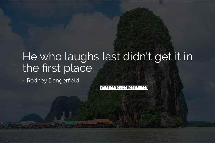 Rodney Dangerfield Quotes: He who laughs last didn't get it in the first place.