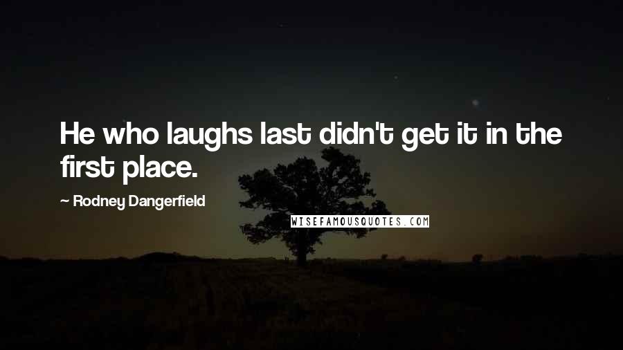 Rodney Dangerfield Quotes: He who laughs last didn't get it in the first place.