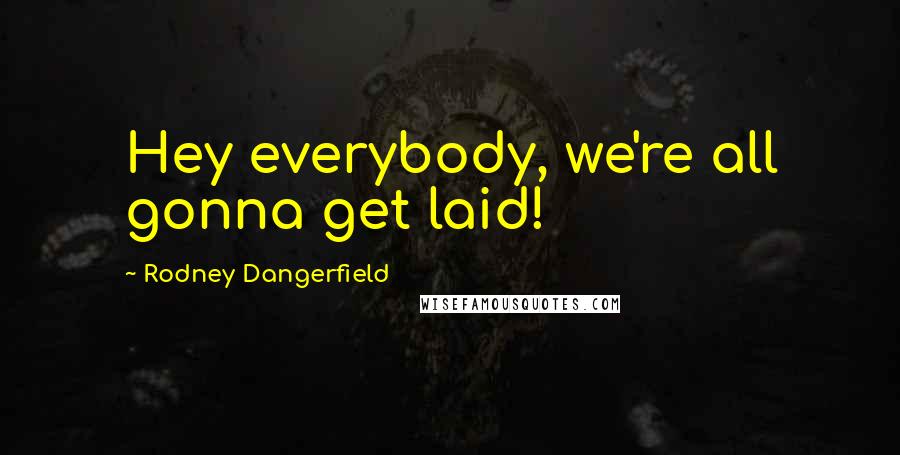 Rodney Dangerfield Quotes: Hey everybody, we're all gonna get laid!