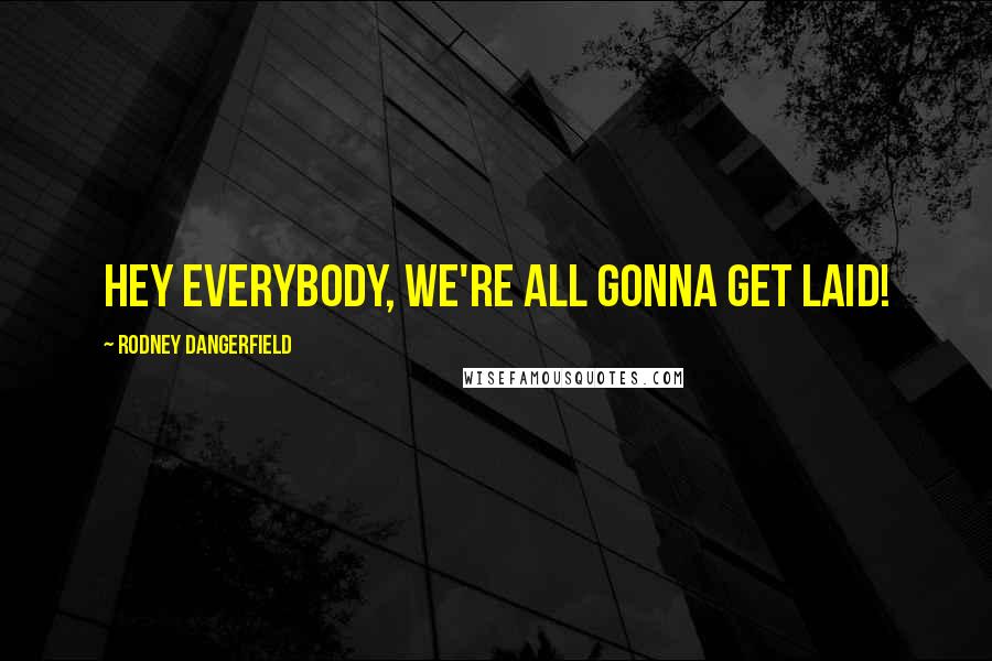 Rodney Dangerfield Quotes: Hey everybody, we're all gonna get laid!