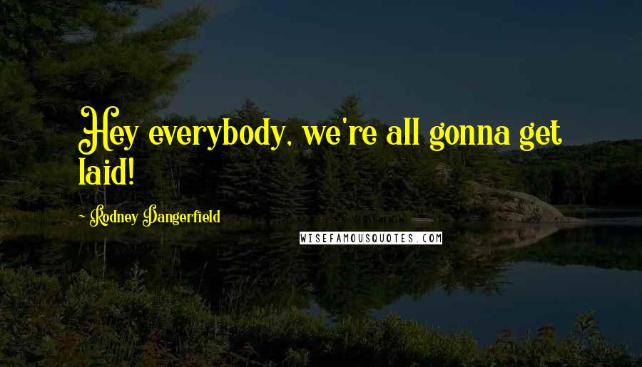 Rodney Dangerfield Quotes: Hey everybody, we're all gonna get laid!