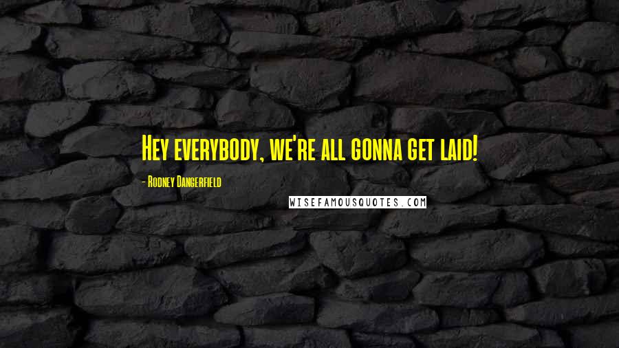 Rodney Dangerfield Quotes: Hey everybody, we're all gonna get laid!