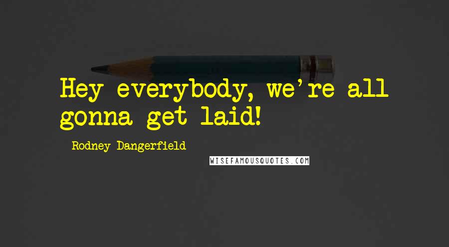 Rodney Dangerfield Quotes: Hey everybody, we're all gonna get laid!