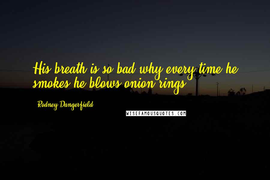 Rodney Dangerfield Quotes: His breath is so bad why every time he smokes he blows onion rings.