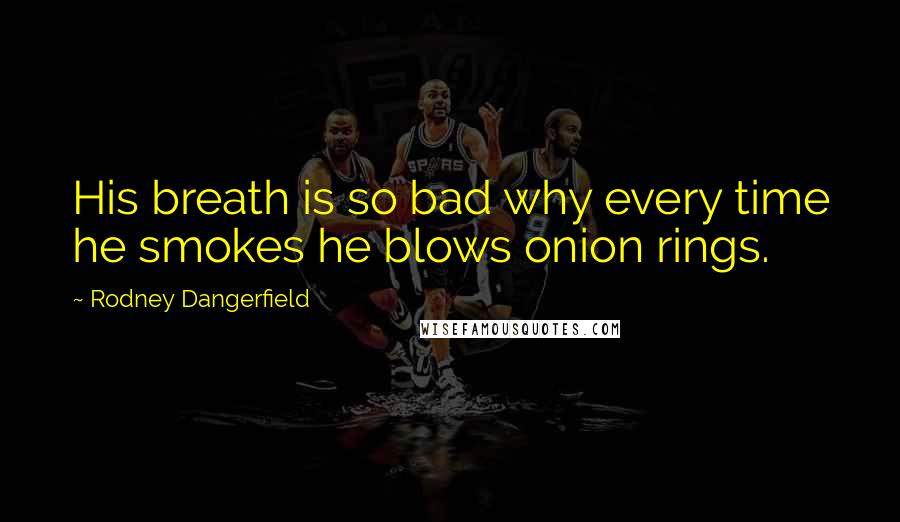 Rodney Dangerfield Quotes: His breath is so bad why every time he smokes he blows onion rings.