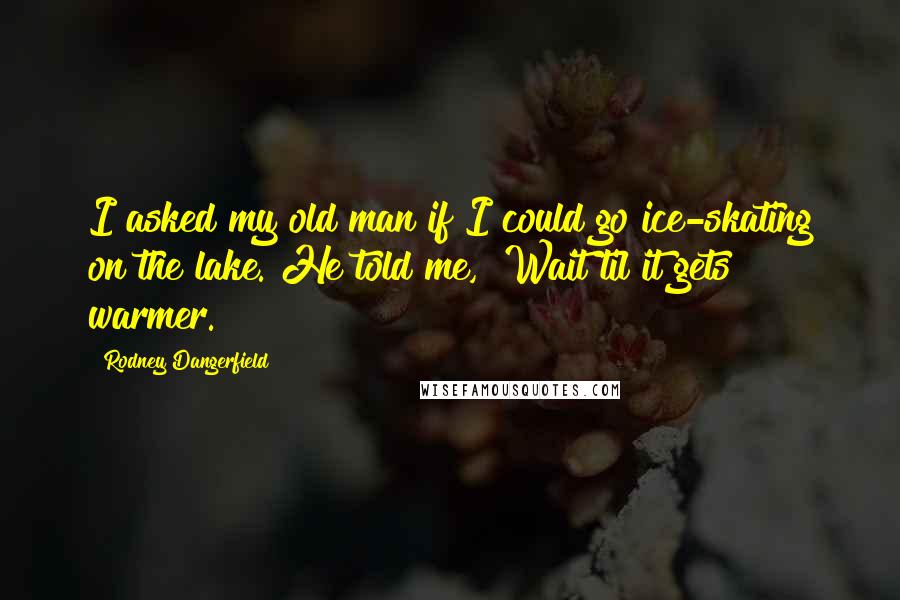 Rodney Dangerfield Quotes: I asked my old man if I could go ice-skating on the lake. He told me, "Wait til it gets warmer."