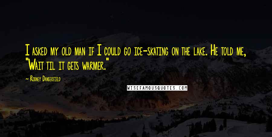 Rodney Dangerfield Quotes: I asked my old man if I could go ice-skating on the lake. He told me, "Wait til it gets warmer."