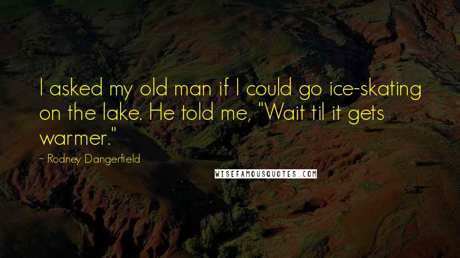 Rodney Dangerfield Quotes: I asked my old man if I could go ice-skating on the lake. He told me, "Wait til it gets warmer."