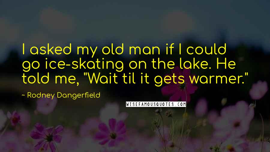 Rodney Dangerfield Quotes: I asked my old man if I could go ice-skating on the lake. He told me, "Wait til it gets warmer."