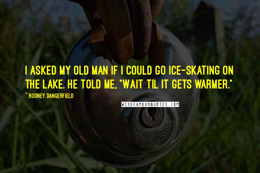 Rodney Dangerfield Quotes: I asked my old man if I could go ice-skating on the lake. He told me, "Wait til it gets warmer."