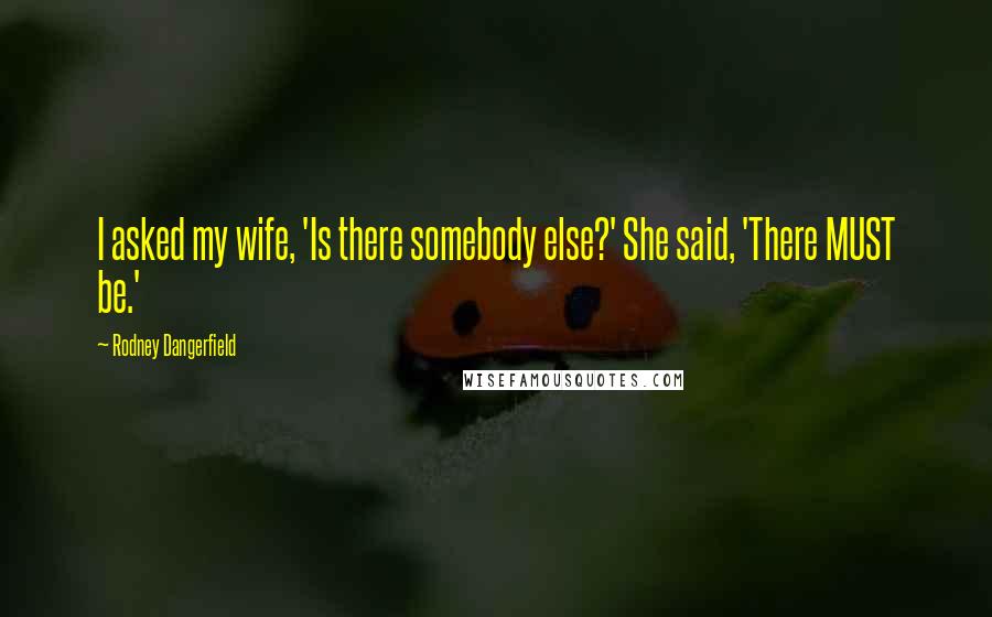 Rodney Dangerfield Quotes: I asked my wife, 'Is there somebody else?' She said, 'There MUST be.'