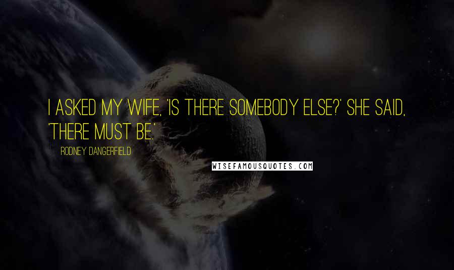 Rodney Dangerfield Quotes: I asked my wife, 'Is there somebody else?' She said, 'There MUST be.'