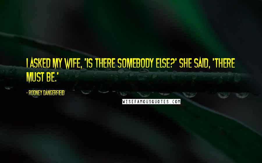 Rodney Dangerfield Quotes: I asked my wife, 'Is there somebody else?' She said, 'There MUST be.'