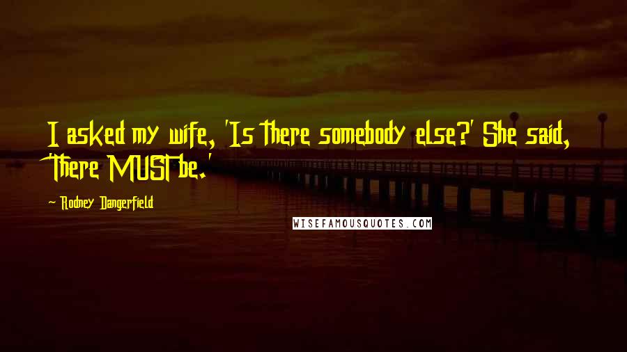 Rodney Dangerfield Quotes: I asked my wife, 'Is there somebody else?' She said, 'There MUST be.'