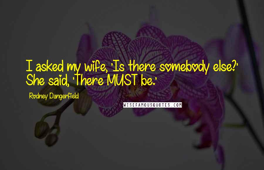 Rodney Dangerfield Quotes: I asked my wife, 'Is there somebody else?' She said, 'There MUST be.'