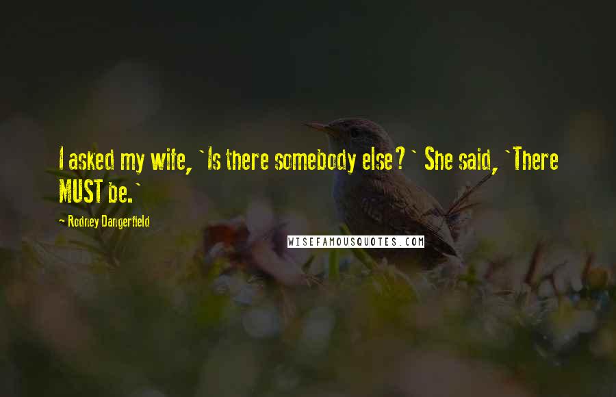 Rodney Dangerfield Quotes: I asked my wife, 'Is there somebody else?' She said, 'There MUST be.'