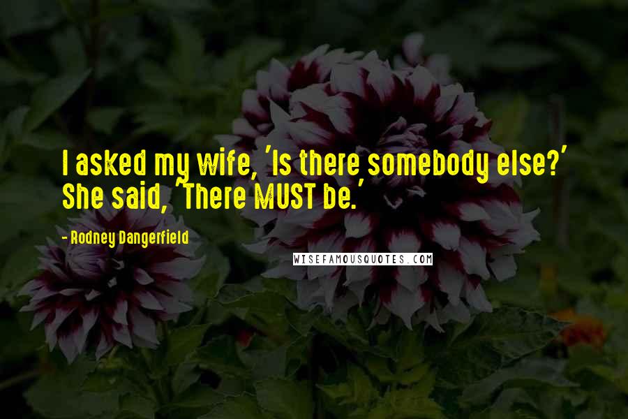 Rodney Dangerfield Quotes: I asked my wife, 'Is there somebody else?' She said, 'There MUST be.'