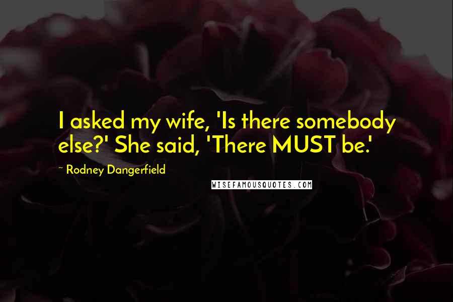 Rodney Dangerfield Quotes: I asked my wife, 'Is there somebody else?' She said, 'There MUST be.'