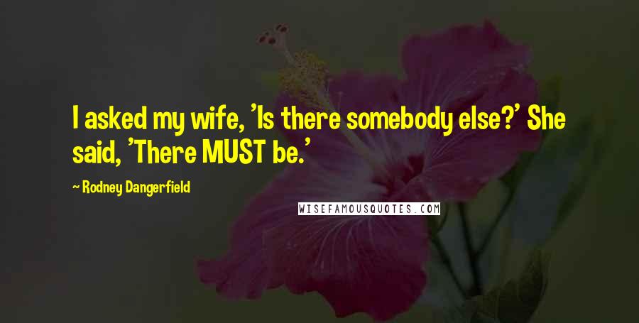 Rodney Dangerfield Quotes: I asked my wife, 'Is there somebody else?' She said, 'There MUST be.'