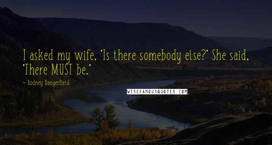 Rodney Dangerfield Quotes: I asked my wife, 'Is there somebody else?' She said, 'There MUST be.'