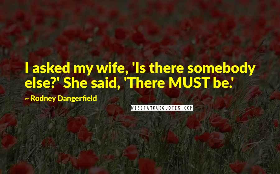 Rodney Dangerfield Quotes: I asked my wife, 'Is there somebody else?' She said, 'There MUST be.'