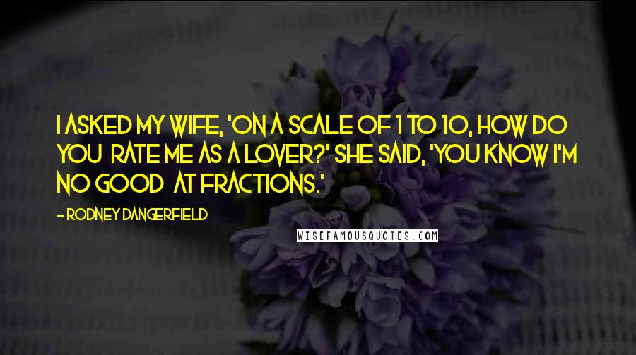 Rodney Dangerfield Quotes: I asked my wife, 'On a scale of 1 to 10, how do you  rate me as a lover?' She said, 'You know I'm no good  at fractions.'