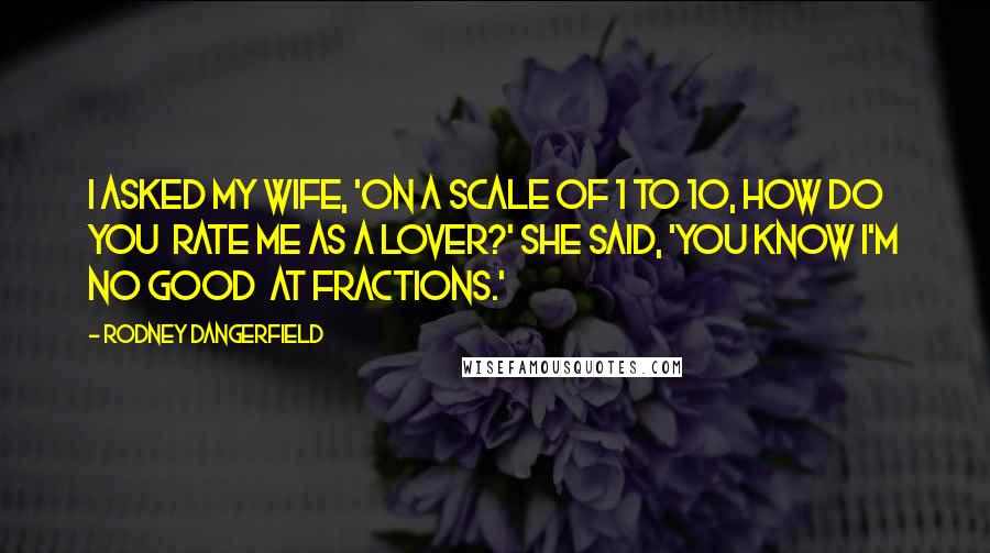 Rodney Dangerfield Quotes: I asked my wife, 'On a scale of 1 to 10, how do you rate me as a lover?' She said, 'You know I'm no good at fractions.'