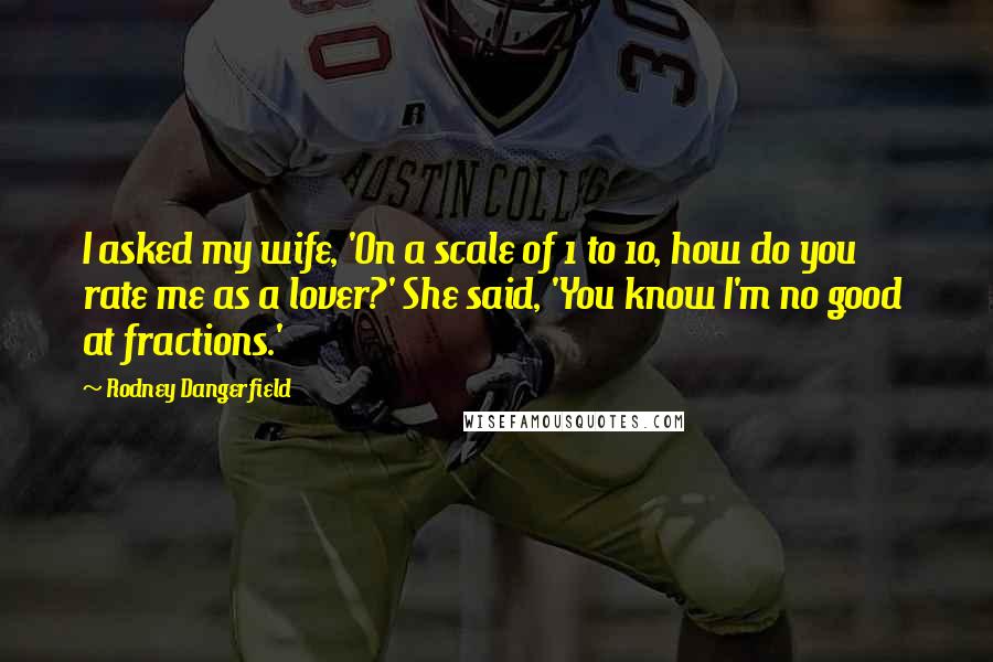 Rodney Dangerfield Quotes: I asked my wife, 'On a scale of 1 to 10, how do you rate me as a lover?' She said, 'You know I'm no good at fractions.'
