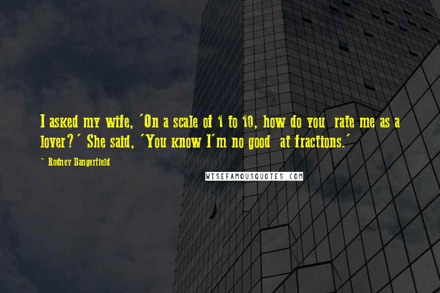 Rodney Dangerfield Quotes: I asked my wife, 'On a scale of 1 to 10, how do you  rate me as a lover?' She said, 'You know I'm no good  at fractions.'