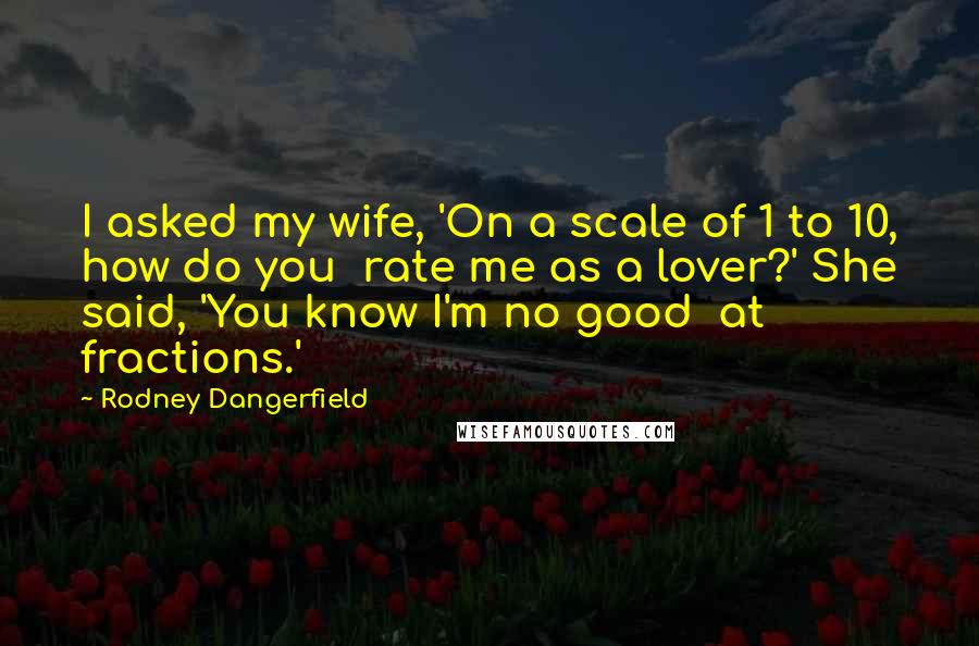 Rodney Dangerfield Quotes: I asked my wife, 'On a scale of 1 to 10, how do you rate me as a lover?' She said, 'You know I'm no good at fractions.'