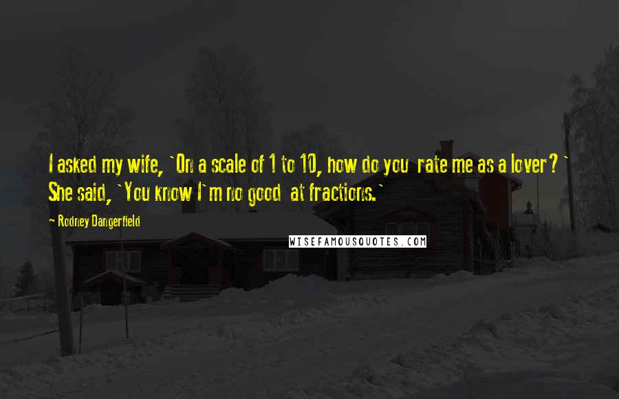 Rodney Dangerfield Quotes: I asked my wife, 'On a scale of 1 to 10, how do you  rate me as a lover?' She said, 'You know I'm no good  at fractions.'