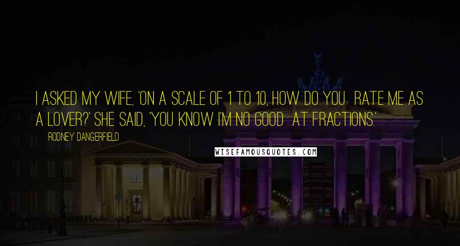 Rodney Dangerfield Quotes: I asked my wife, 'On a scale of 1 to 10, how do you rate me as a lover?' She said, 'You know I'm no good at fractions.'