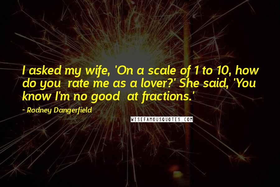 Rodney Dangerfield Quotes: I asked my wife, 'On a scale of 1 to 10, how do you  rate me as a lover?' She said, 'You know I'm no good  at fractions.'