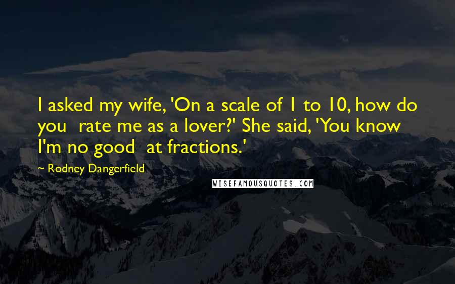 Rodney Dangerfield Quotes: I asked my wife, 'On a scale of 1 to 10, how do you  rate me as a lover?' She said, 'You know I'm no good  at fractions.'