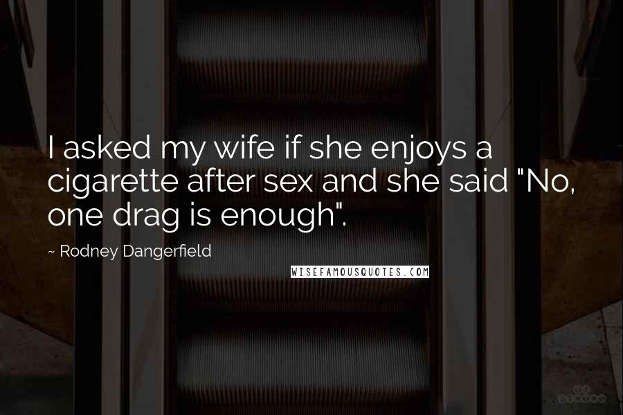 Rodney Dangerfield Quotes: I asked my wife if she enjoys a cigarette after sex and she said "No, one drag is enough".