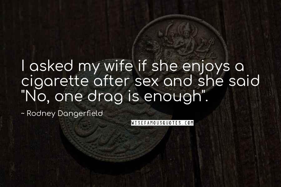 Rodney Dangerfield Quotes: I asked my wife if she enjoys a cigarette after sex and she said "No, one drag is enough".