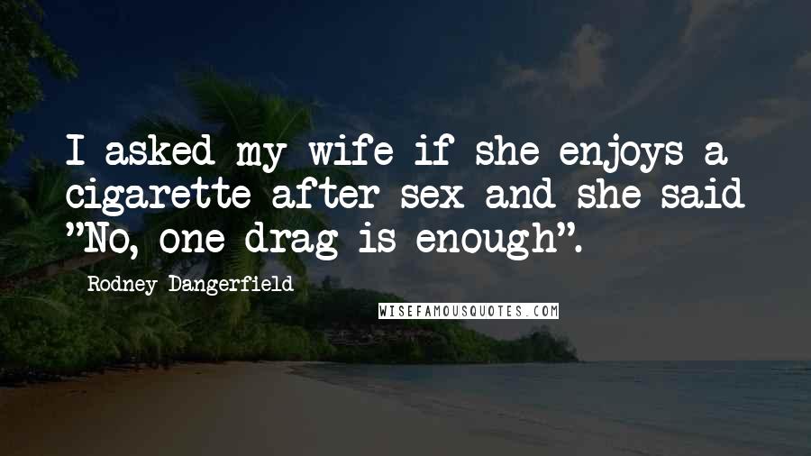 Rodney Dangerfield Quotes: I asked my wife if she enjoys a cigarette after sex and she said "No, one drag is enough".