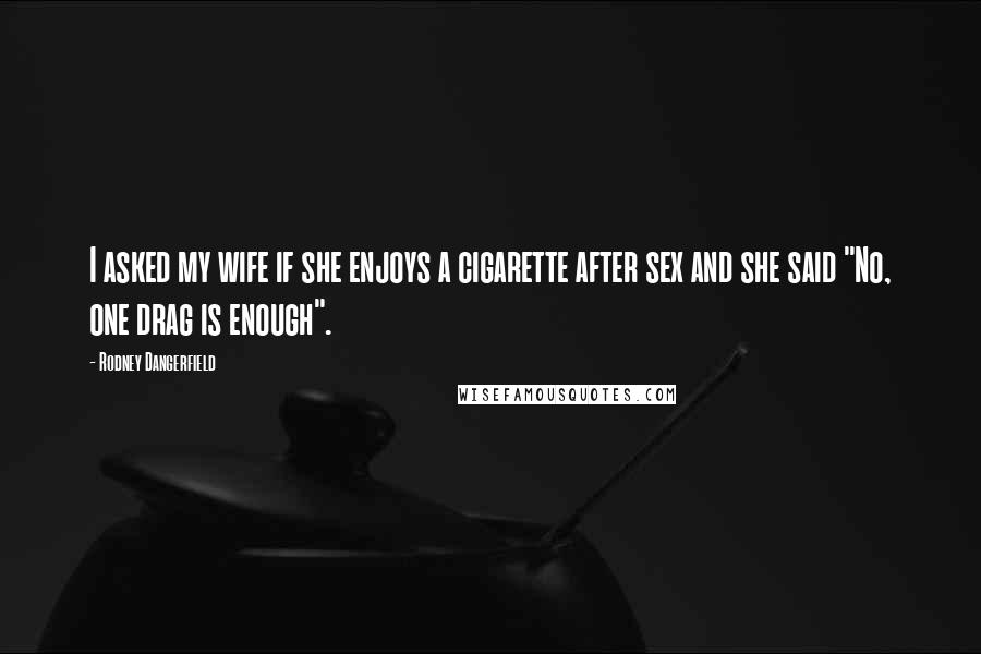 Rodney Dangerfield Quotes: I asked my wife if she enjoys a cigarette after sex and she said "No, one drag is enough".