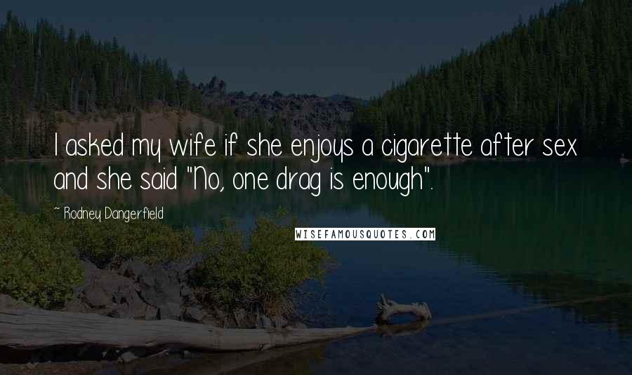 Rodney Dangerfield Quotes: I asked my wife if she enjoys a cigarette after sex and she said "No, one drag is enough".
