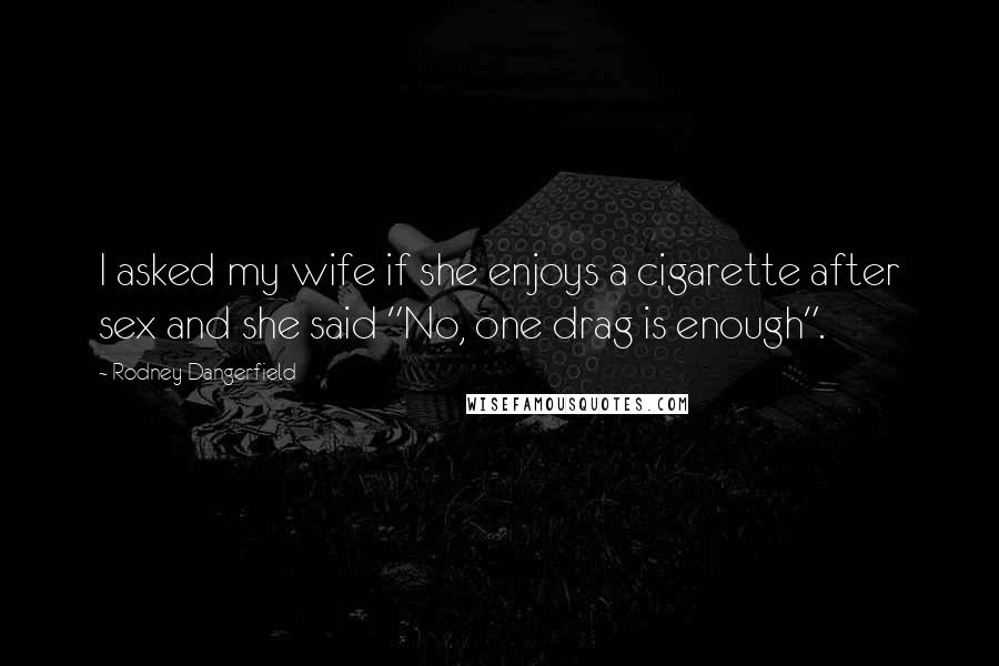 Rodney Dangerfield Quotes: I asked my wife if she enjoys a cigarette after sex and she said "No, one drag is enough".
