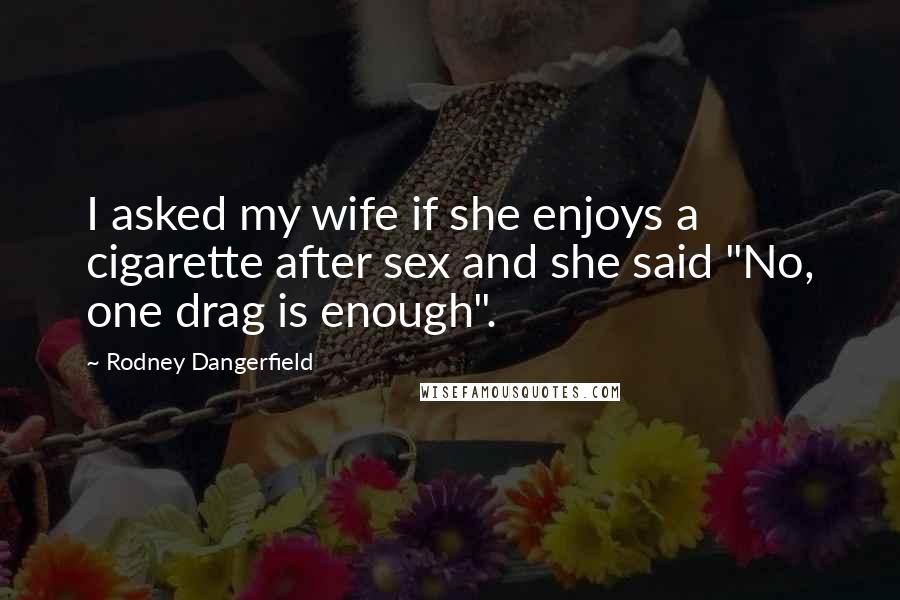 Rodney Dangerfield Quotes: I asked my wife if she enjoys a cigarette after sex and she said "No, one drag is enough".