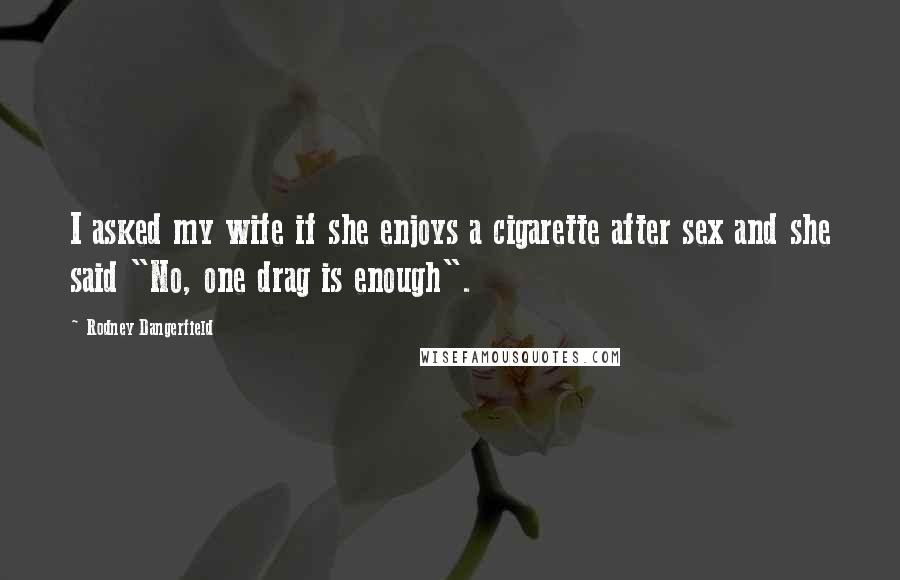 Rodney Dangerfield Quotes: I asked my wife if she enjoys a cigarette after sex and she said "No, one drag is enough".