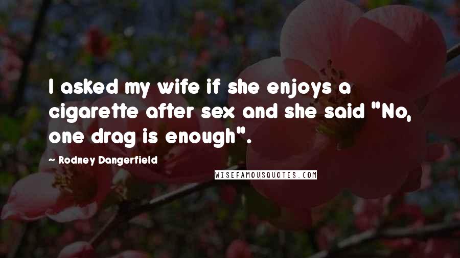 Rodney Dangerfield Quotes: I asked my wife if she enjoys a cigarette after sex and she said "No, one drag is enough".