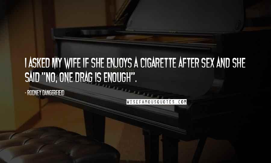 Rodney Dangerfield Quotes: I asked my wife if she enjoys a cigarette after sex and she said "No, one drag is enough".